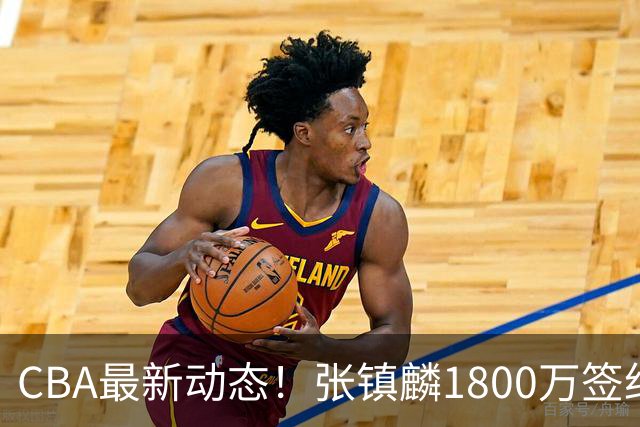 CBA最新动态！张镇麟1800万签约，范子铭离队，加盟劲旅