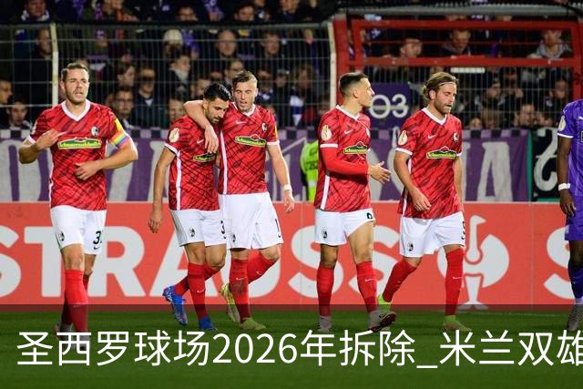 圣西罗球场2026年拆除 米兰双雄投资10亿建设新球场